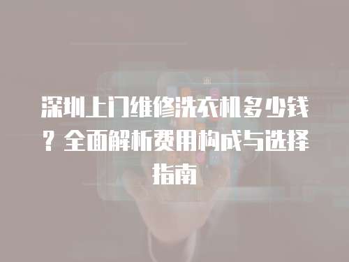 深圳上門維修洗衣機多少錢？全面解析費用構成與選擇指南
