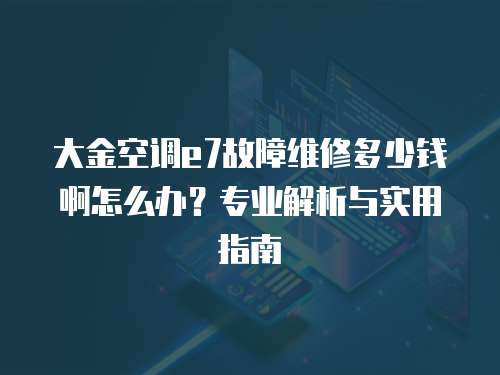 大金空調e7故障維修多少錢啊怎么辦？專業解析與實用指南