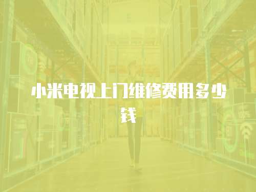 小米電視上門維修費(fèi)用多少錢