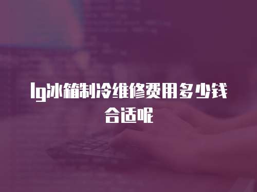 lg冰箱制冷維修費(fèi)用多少錢合適呢