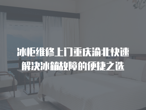 冰柜維修上門重慶渝北快速解決冰箱故障的便捷之選
