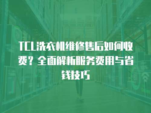 TCL洗衣機維修售后如何收費？全面解析服務(wù)費用與省錢技巧