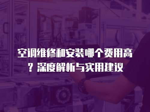 空調(diào)維修和安裝哪個(gè)費(fèi)用高？深度解析與實(shí)用建議