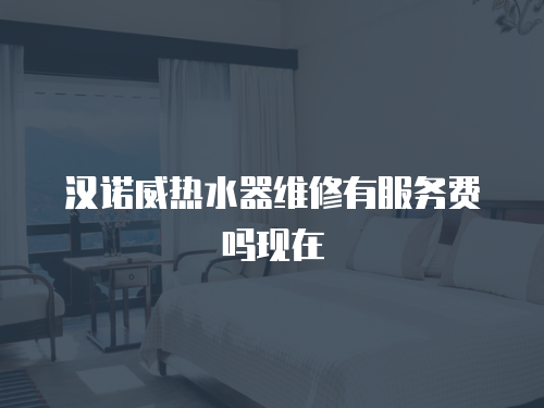 漢諾威熱水器維修有服務(wù)費嗎現(xiàn)在