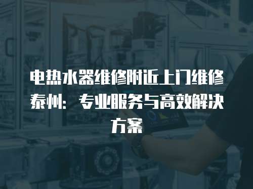電熱水器維修附近上門維修泰州：專業服務與高效解決方案