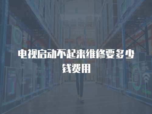 電視啟動不起來維修要多少錢費(fèi)用