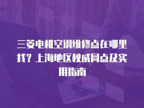 三菱電機(jī)空調(diào)維修點(diǎn)在哪里找？上海地區(qū)權(quán)威網(wǎng)點(diǎn)及實(shí)用指南