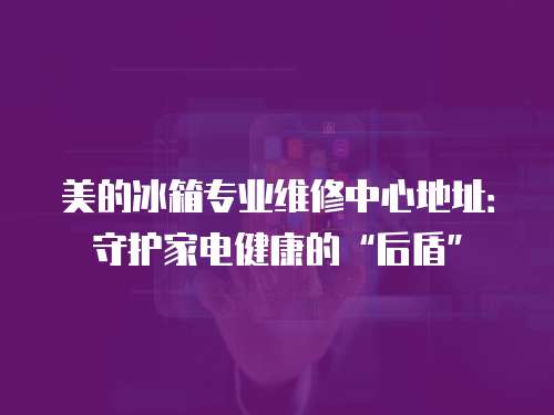 美的冰箱專業維修中心地址：守護家電健康的“后盾”