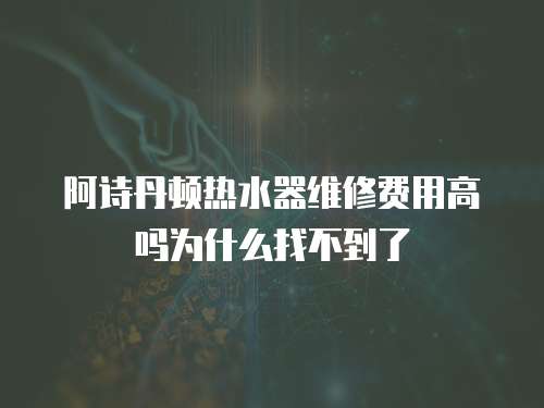 阿詩(shī)丹頓熱水器維修費(fèi)用高嗎為什么找不到了