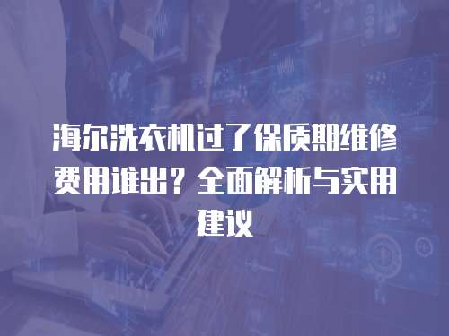 海爾洗衣機(jī)過了保質(zhì)期維修費(fèi)用誰出？全面解析與實(shí)用建議