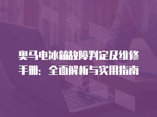 奧馬電冰箱故障判定及維修手冊(cè)：全面解析與實(shí)用指南
