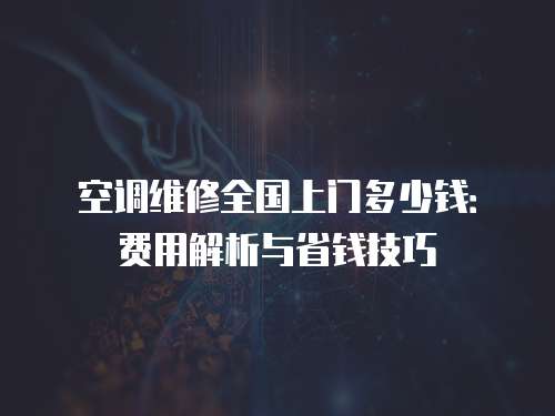 空調(diào)維修全國(guó)上門(mén)多少錢(qián)：費(fèi)用解析與省錢(qián)技巧