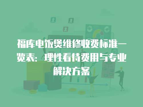 福庫(kù)電飯煲維修收費(fèi)標(biāo)準(zhǔn)一覽表：理性看待費(fèi)用與專業(yè)解決方案