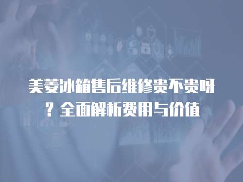 美菱冰箱售后維修貴不貴呀？全面解析費(fèi)用與價(jià)值