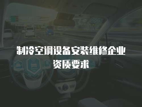 制冷空調(diào)設(shè)備安裝維修企業(yè)資質(zhì)要求