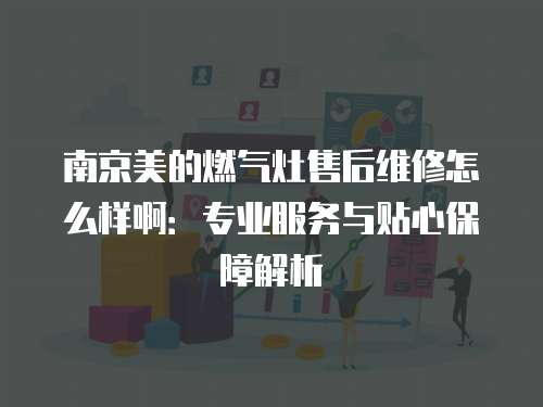 南京美的燃氣灶售后維修怎么樣?。簩I服務與貼心保障解析