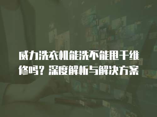 威力洗衣機能洗不能甩干維修嗎？深度解析與解決方案
