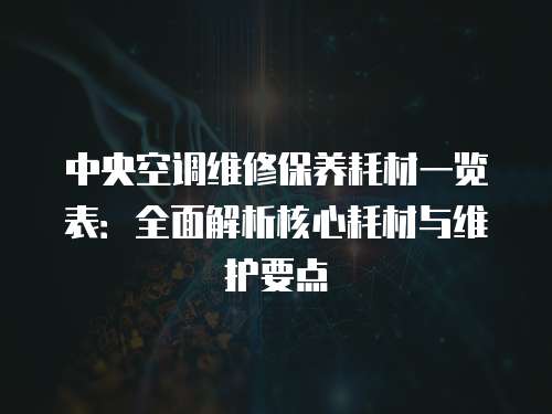 中央空調維修保養(yǎng)耗材一覽表：全面解析核心耗材與維護要點