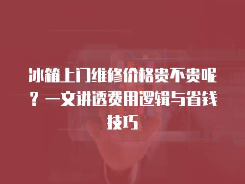 冰箱上門維修價格貴不貴呢？一文講透費用邏輯與省錢技巧