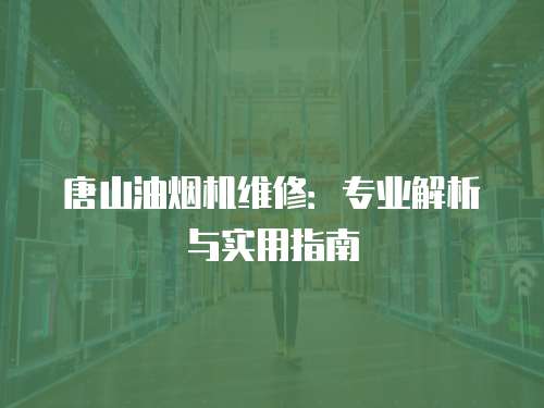 唐山油煙機維修：專業(yè)解析與實用指南