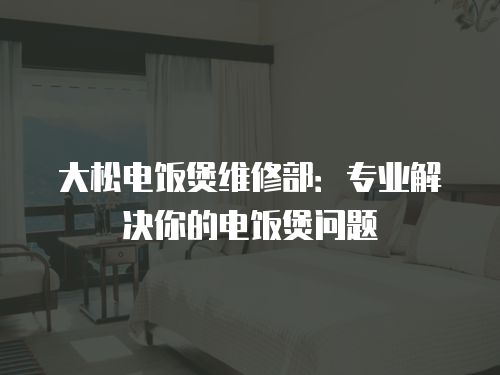 大松電飯煲維修部：專業解決你的電飯煲問題