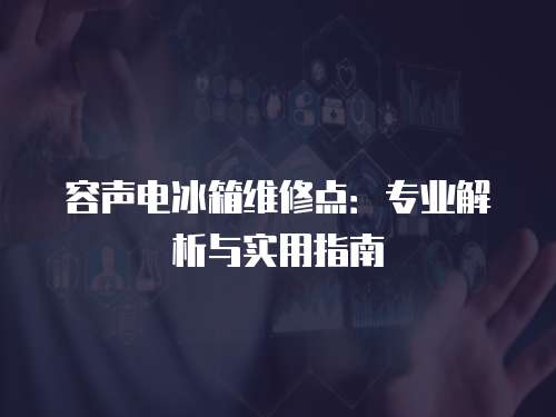 容聲電冰箱維修點：專業(yè)解析與實用指南
