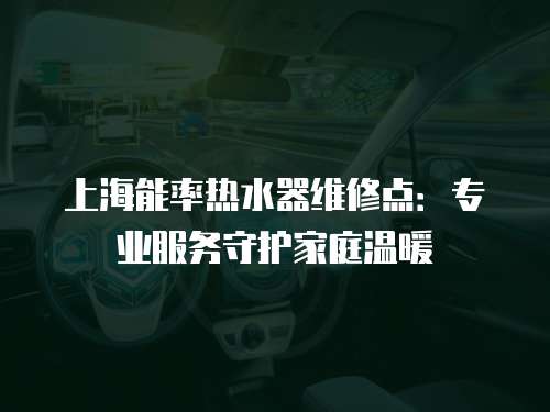 上海能率熱水器維修點：專業(yè)服務(wù)守護家庭溫暖