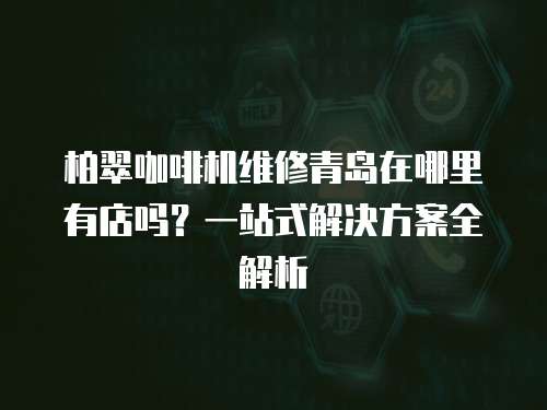 柏翠咖啡機維修青島在哪里有店嗎？一站式解決方案全解析