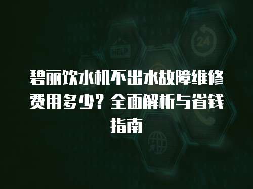 碧麗飲水機(jī)不出水故障維修費(fèi)用多少？全面解析與省錢指南