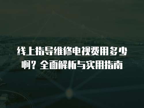 線上指導(dǎo)維修電視費用多少啊？全面解析與實用指南