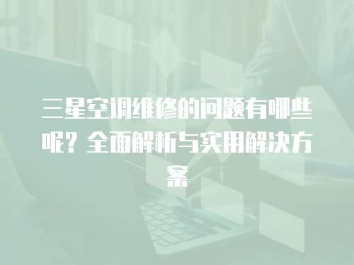 三星空調(diào)維修的問(wèn)題有哪些呢？全面解析與實(shí)用解決方案