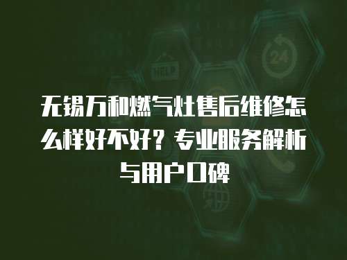 無錫萬和燃氣灶售后維修怎么樣好不好？專業(yè)服務解析與用戶口碑