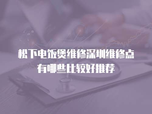 松下電飯煲維修深圳維修點(diǎn)有哪些比較好推薦