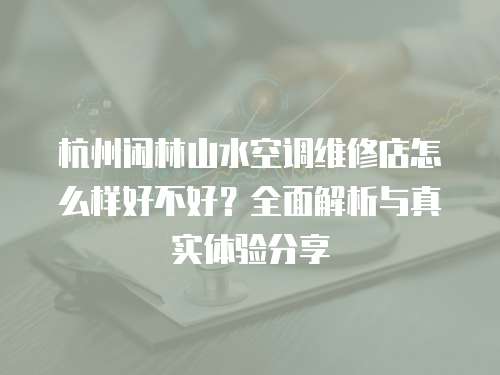 杭州閑林山水空調維修店怎么樣好不好？全面解析與真實體驗分享