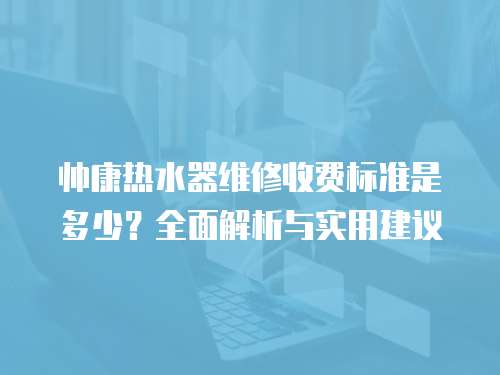 帥康熱水器維修收費標準是多少？全面解析與實用建議