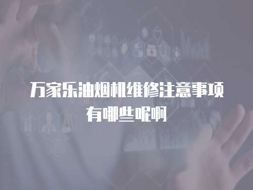 萬(wàn)家樂(lè)油煙機(jī)維修注意事項(xiàng)有哪些呢啊