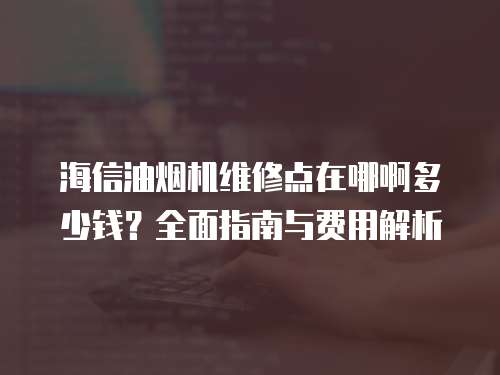 海信油煙機(jī)維修點(diǎn)在哪啊多少錢？全面指南與費(fèi)用解析