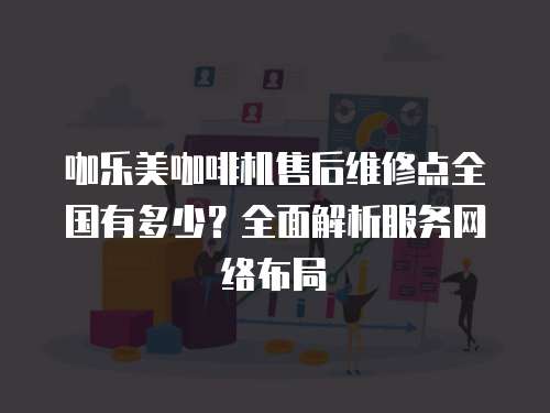 咖樂(lè)美咖啡機(jī)售后維修點(diǎn)全國(guó)有多少？全面解析服務(wù)網(wǎng)絡(luò)布局