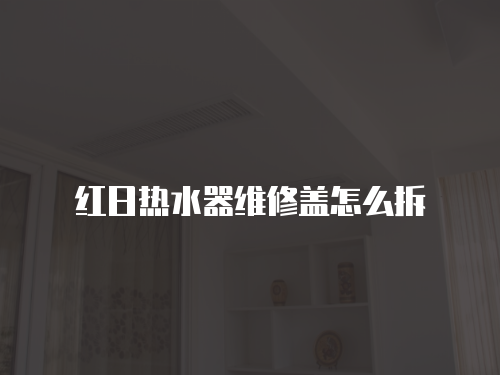 紅日熱水器維修蓋怎么拆