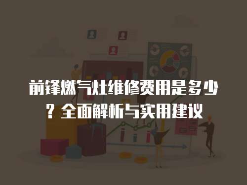 前鋒燃氣灶維修費用是多少？全面解析與實用建議