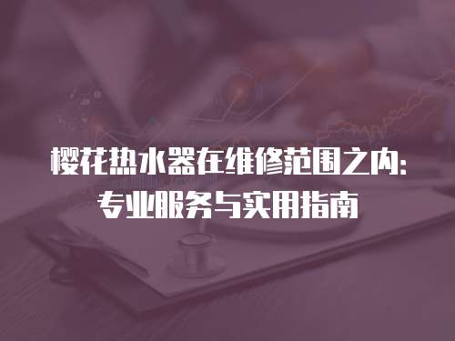 櫻花熱水器在維修范圍之內(nèi)：專業(yè)服務(wù)與實(shí)用指南