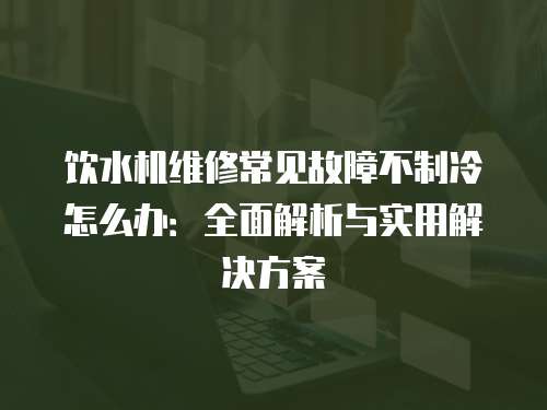 飲水機維修常見故障不制冷怎么辦：全面解析與實用解決方案