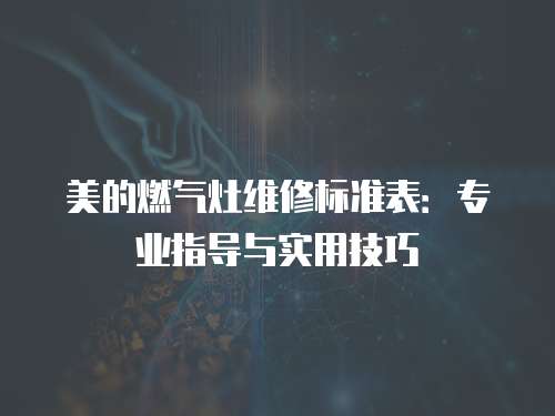 美的燃?xì)庠罹S修標(biāo)準(zhǔn)表：專業(yè)指導(dǎo)與實(shí)用技巧