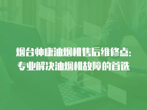煙臺(tái)帥康油煙機(jī)售后維修點(diǎn)：專業(yè)解決油煙機(jī)故障的首選