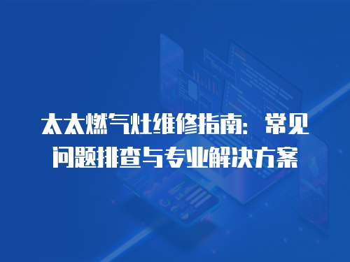 太太燃氣灶維修指南：常見問題排查與專業解決方案