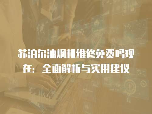 蘇泊爾油煙機維修免費嗎現(xiàn)在：全面解析與實用建議