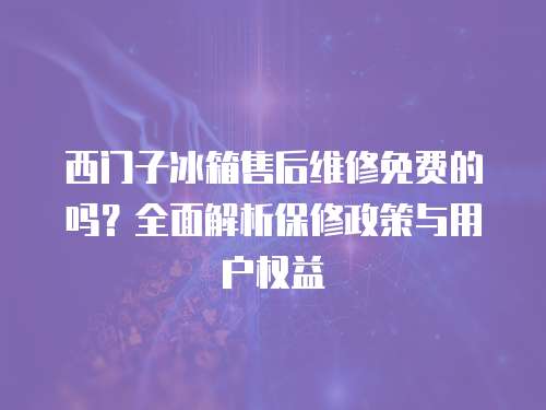 西門子冰箱售后維修免費的嗎？全面解析保修政策與用戶權(quán)益
