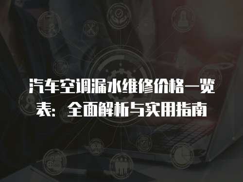 汽車(chē)空調(diào)漏水維修價(jià)格一覽表：全面解析與實(shí)用指南