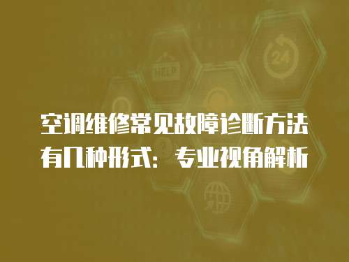 空調維修常見故障診斷方法有幾種形式：專業視角解析