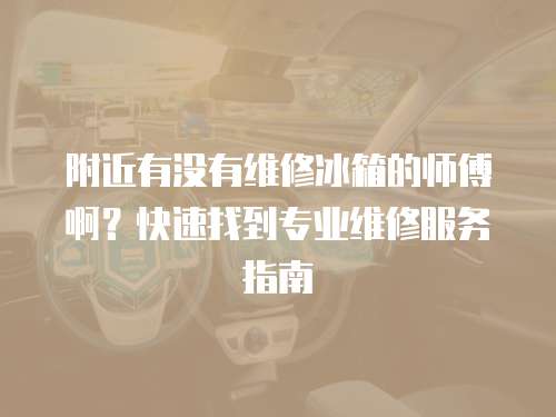 附近有沒有維修冰箱的師傅啊？快速找到專業維修服務指南